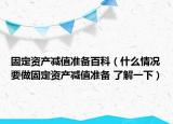 固定資產減值準備百科（什么情況要做固定資產減值準備 了解一下）