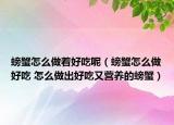 螃蟹怎么做著好吃呢（螃蟹怎么做好吃 怎么做出好吃又營養(yǎng)的螃蟹）