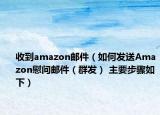 收到amazon郵件（如何發(fā)送Amazon慰問郵件（群發(fā)） 主要步驟如下）