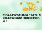 紹興新昌玻璃棧道門票浙江人免費(fèi)嗎（紹興新昌玻璃棧道攻略 領(lǐng)略秀麗的自然風(fēng)光）