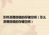怎樣清理微信的存儲(chǔ)空間（怎么清理微信的存儲(chǔ)空間）