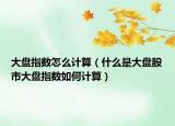 大盤指數(shù)怎么計算（什么是大盤股市大盤指數(shù)如何計算）