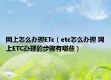 網(wǎng)上怎么辦理ETc（etc怎么辦理 網(wǎng)上ETC辦理的步驟有哪些）