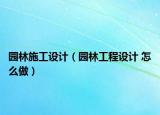 園林施工設(shè)計（園林工程設(shè)計 怎么做）