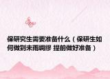 保研究生需要準(zhǔn)備什么（保研生如何做到未雨綢繆 提前做好準(zhǔn)備）