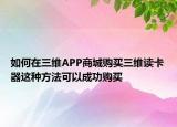 如何在三維APP商城購買三維讀卡器這種方法可以成功購買