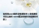 如何用word制作錄取通知書（錄用通知書怎么制作 word是這樣制作錄用通知書的）