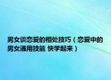 男女談戀愛的相處技巧（戀愛中的男女通用技能 快學(xué)起來）