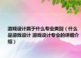 游戲設(shè)計(jì)屬于什么專業(yè)類別（什么是游戲設(shè)計(jì) 游戲設(shè)計(jì)專業(yè)的詳細(xì)介紹）