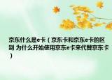 京東什么是e卡（京東卡和京東e卡的區(qū)別 為什么開始使用京東e卡來代替京東卡）