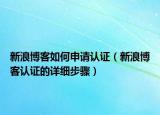 新浪博客如何申請(qǐng)認(rèn)證（新浪博客認(rèn)證的詳細(xì)步驟）