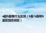 a股h股有什么區(qū)別（h股 b股和h股區(qū)別在何處）