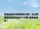 貿(mào)易全球化包括哪些方面（企業(yè)把握貿(mào)易全球化的3個步驟 我來告訴你）