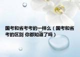 國考和省考考的一樣么（國考和省考的區(qū)別 你都知道了嗎）