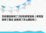 怎樣做宮保雞丁才好吃家常宮保（家常宮保雞丁做法 宮保雞丁怎么做好吃）