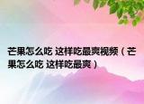 芒果怎么吃 這樣吃最爽視頻（芒果怎么吃 這樣吃最爽）