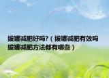 拔罐減肥好嗎?（拔罐減肥有效嗎 拔罐減肥方法都有哪些）