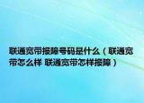 聯(lián)通寬帶報障號碼是什么（聯(lián)通寬帶怎么樣 聯(lián)通寬帶怎樣報障）