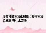 怎樣才能恢復近視眼（如何恢復近視眼 有什么方法）