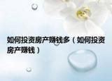 如何投資房產(chǎn)賺錢(qián)多（如何投資房產(chǎn)賺錢(qián)）