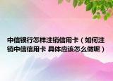 中信銀行怎樣注銷信用卡（如何注銷中信信用卡 具體應(yīng)該怎么做呢）