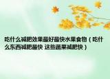 吃什么減肥效果最好最快水果食物（吃什么東西減肥最快 這些蔬果減肥快）