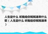 人生是什么 聽我給你娓娓道來什么歌（人生是什么 聽我給你娓娓道來）