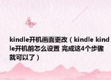 kindle開機畫面更改（kindle kindle開機前怎么設置 完成這4個步驟就可以了）