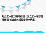 劉立宏一剪刀剪紙教程（劉立宏一筆字剪紙教程 希望此剪紙給您帶來快樂）