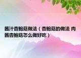醬汁杏鮑菇做法（杏鮑菇的做法 肉醬杏鮑菇怎么做好吃）