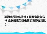 聯(lián)通寬帶比電信好（聯(lián)通寬帶怎么樣 拿聯(lián)通寬帶跟電信的寬帶做對比）