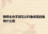 錦繡未央手游怎么釣魚收集的魚有什么用