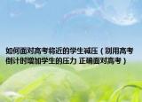 如何面對高考將近的學(xué)生減壓（別用高考倒計(jì)時(shí)增加學(xué)生的壓力 正確面對高考）