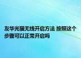 友華光貓無線開啟方法 按照這個步驟可以正常開啟嗎