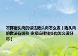 涼拌豬頭肉的做法豬頭肉怎么煮（豬頭肉的做法有哪些 家常涼拌豬頭肉怎么做好吃）