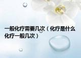 一般化療需要幾次（化療是什么 化療一般幾次）