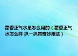 藿香正氣水是怎么用的（藿香正氣水怎么樣 扒一扒其奇妙用法）