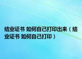 結(jié)業(yè)證書 如何自己打印出來（結(jié)業(yè)證書 如何自己打印）