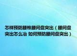 怎樣預(yù)防腰椎腰間盤突出（腰間盤突出怎么冶 如何預(yù)防腰間盤突出）