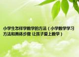 小學(xué)生怎樣學(xué)數(shù)學(xué)的方法（小學(xué)數(shù)學(xué)學(xué)習(xí)方法和具體步驟 讓孩子愛上數(shù)學(xué)）