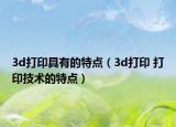 3d打印具有的特點(diǎn)（3d打印 打印技術(shù)的特點(diǎn)）