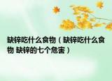缺鋅吃什么食物（缺鋅吃什么食物 缺鋅的七個危害）