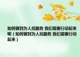 如何做到為人民服務 我們需要行動起來呢（如何做到為人民服務 我們需要行動起來）