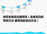 如何全身美白最有效（全身美白的有效方法 最有效的美白方法）