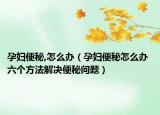 孕婦便秘,怎么辦（孕婦便秘怎么辦 六個方法解決便秘問題）