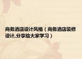 商務(wù)酒店設(shè)計(jì)風(fēng)格（商務(wù)酒店裝修設(shè)計(jì),分享給大家學(xué)習(xí)）