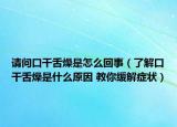 請問口干舌燥是怎么回事（了解口干舌燥是什么原因 教你緩解癥狀）