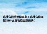 吃什么能快速降血脂（吃什么降血脂 吃什么食物降血脂最快）