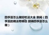 四季豆怎么做好吃法大全 新聞（四季豆的做法有哪些 回鍋四季豆怎么做）