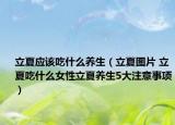 立夏應該吃什么養(yǎng)生（立夏圖片 立夏吃什么女性立夏養(yǎng)生5大注意事項）